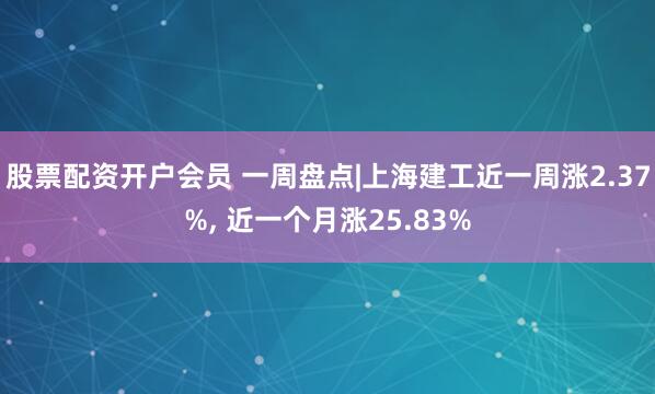 股票配资开户会员 一周盘点|上海建工近一周涨2.37%, 近一个月涨25.83%