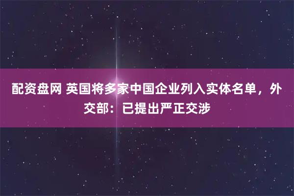 配资盘网 英国将多家中国企业列入实体名单，外交部：已提出严正交涉