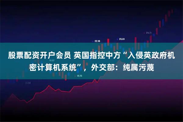 股票配资开户会员 英国指控中方“入侵英政府机密计算机系统”，外交部：纯属污蔑