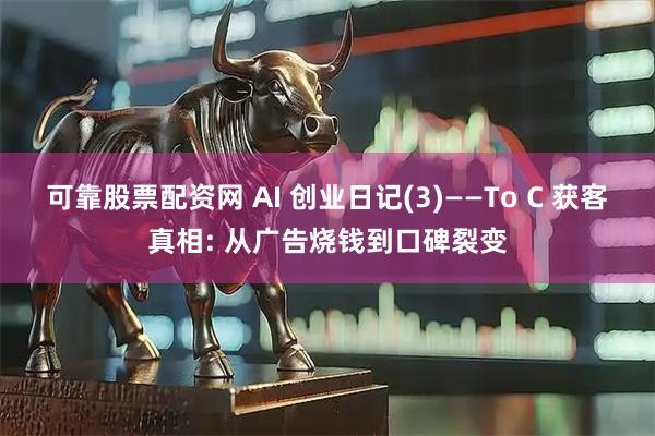 可靠股票配资网 AI 创业日记(3)——To C 获客真相: 从广告烧钱到口碑裂变