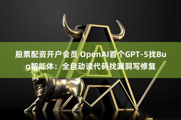 股票配资开户会员 OpenAI首个GPT-5找Bug智能体:全自动读代码找漏洞写修复