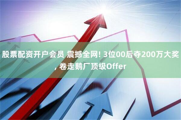 股票配资开户会员 震撼全网! 3位00后夺200万大奖, 卷走鹅厂顶级Offer