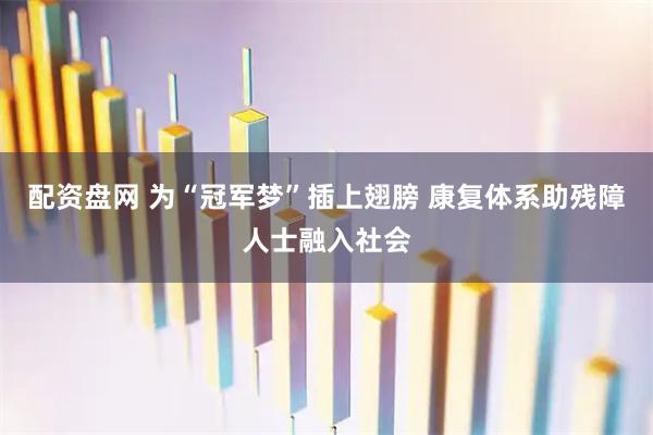 配资盘网 为“冠军梦”插上翅膀 康复体系助残障人士融入社会