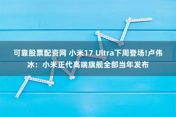 可靠股票配资网 小米17 Ultra下周登场!卢伟冰：小米正代高端旗舰全部当年发布