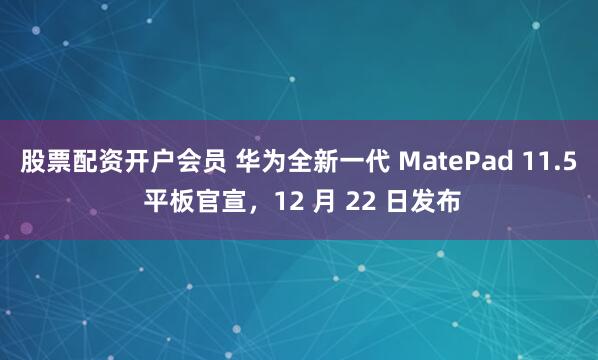 股票配资开户会员 华为全新一代 MatePad 11.5 平板官宣，12 月 22 日发布