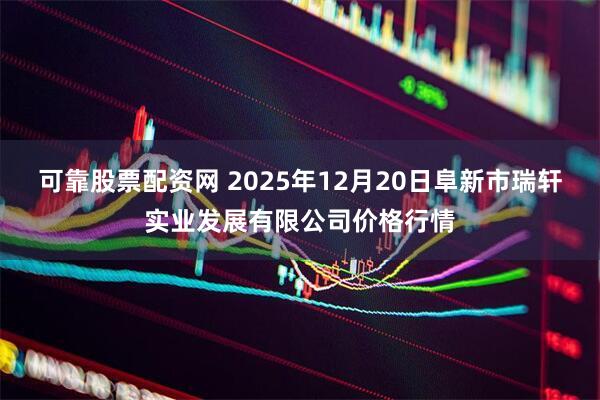 可靠股票配资网 2025年12月20日阜新市瑞轩实业发展有限公司价格行情