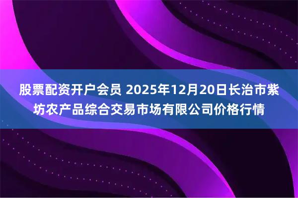 股票配资开户会员 2025年12月20日长治市紫坊农产品综合交易市场有限公司价格行情