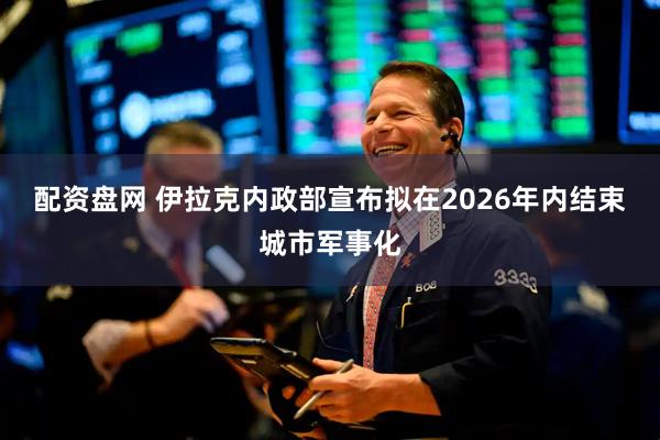 配资盘网 伊拉克内政部宣布拟在2026年内结束城市军事化
