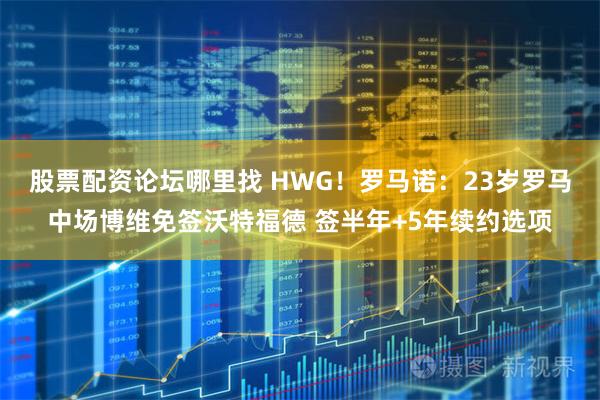 股票配资论坛哪里找 HWG！罗马诺：23岁罗马中场博维免签沃特福德 签半年+5年续约选项