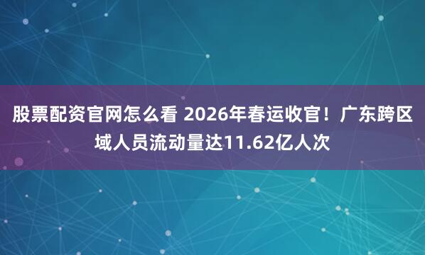 股票配资官网怎么看 2026年春运收官！广东跨区域人员流动量达11.62亿人次