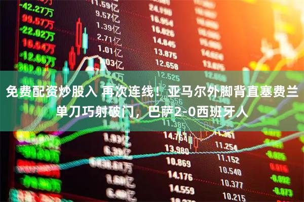 免费配资炒股入 再次连线！亚马尔外脚背直塞费兰单刀巧射破门，巴萨2-0西班牙人