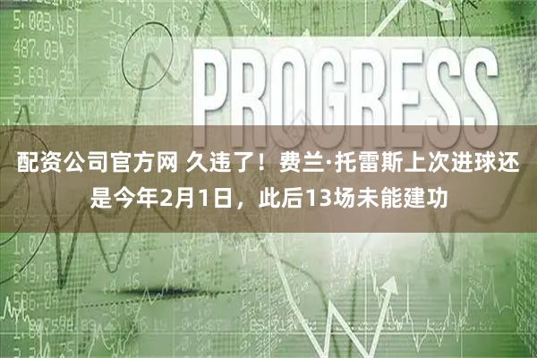 配资公司官方网 久违了！费兰·托雷斯上次进球还是今年2月1日，此后13场未能建功