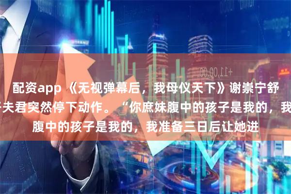 配资app 《无视弹幕后，我母仪天下》谢崇宁舒宁宁 拜堂时，太子夫君突然停下动作。 “你庶妹腹中的孩子是我的，我准备三日后让她进