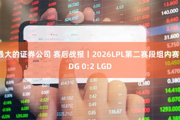 最大的证券公司 赛后战报丨2026LPL第二赛段组内赛EDG 0:2 LGD