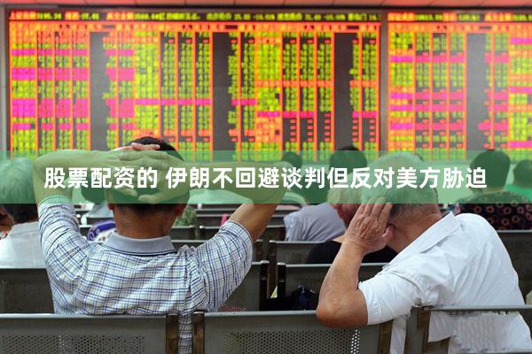 股票配资的 伊朗不回避谈判但反对美方胁迫