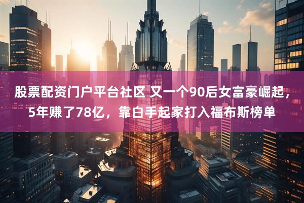 股票配资门户平台社区 又一个90后女富豪崛起，5年赚了78亿，靠白手起家打入福布斯榜单