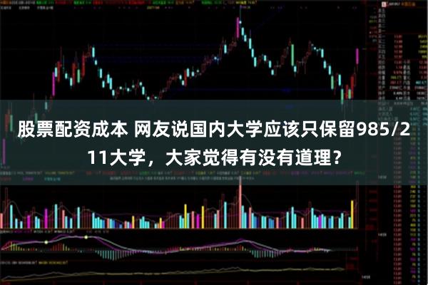 股票配资成本 网友说国内大学应该只保留985/211大学，大家觉得有没有道理？