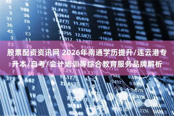 股票配资资讯网 2026年南通学历提升/连云港专升本/自考/会计培训等综合教育服务品牌解析