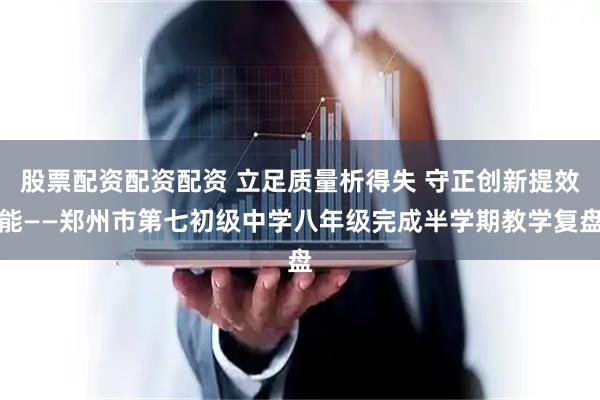 股票配资配资配资 立足质量析得失 守正创新提效能——郑州市第七初级中学八年级完成半学期教学复盘