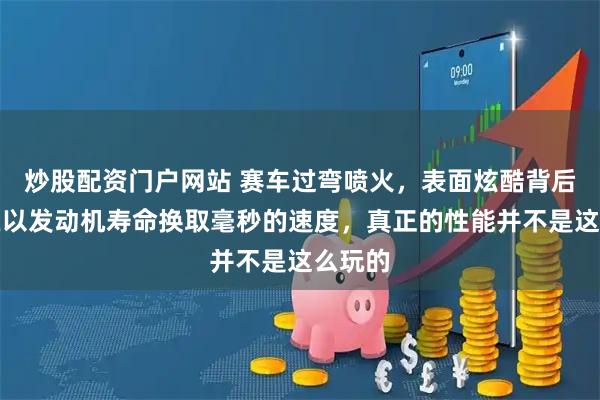 炒股配资门户网站 赛车过弯喷火，表面炫酷背后却是在以发动机寿命换取毫秒的速度，真正的性能并不是这么玩的