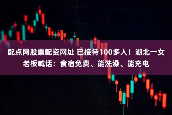 配点网股票配资网址 已接待100多人！湖北一女老板喊话：食宿免费、能洗澡、能充电