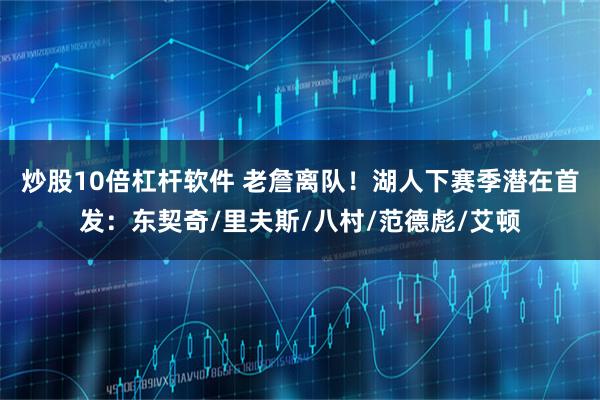 炒股10倍杠杆软件 老詹离队！湖人下赛季潜在首发：东契奇/里夫斯/八村/范德彪/艾顿