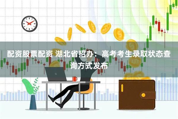 配资股票配资 湖北省招办：高考考生录取状态查询方式发布