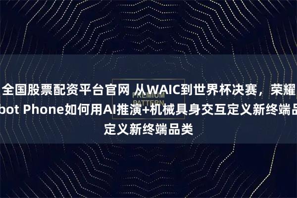 全国股票配资平台官网 从WAIC到世界杯决赛，荣耀Robot Phone如何用AI推演+机械具身交互定义新终端品类