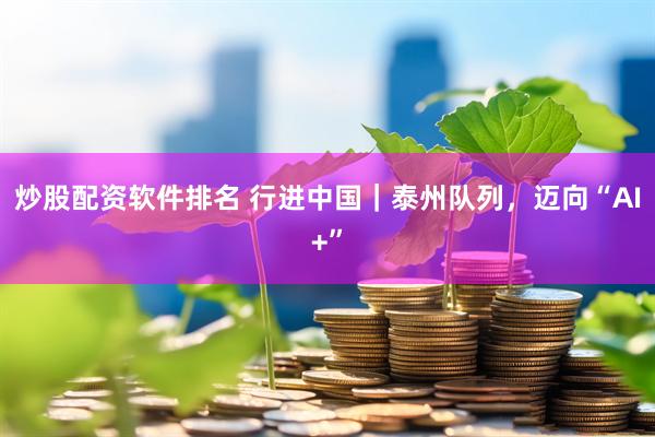 炒股配资软件排名 行进中国｜泰州队列，迈向“AI+”