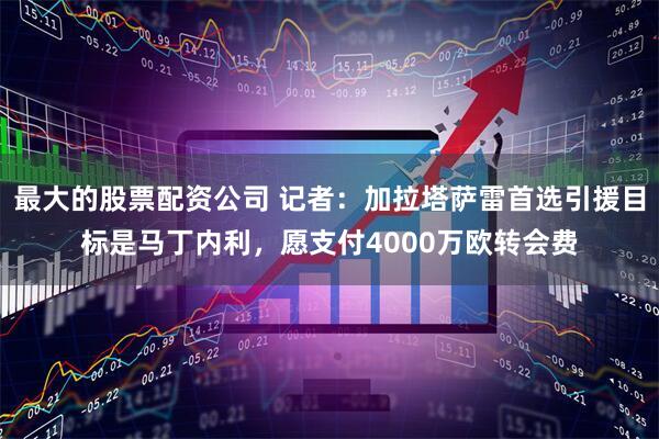 最大的股票配资公司 记者：加拉塔萨雷首选引援目标是马丁内利，愿支付4000万欧转会费