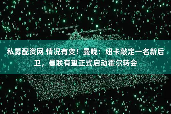 私募配资网 情况有变！曼晚：纽卡敲定一名新后卫，曼联有望正式启动霍尔转会