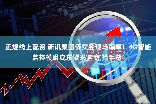 正规线上配资 新讯集团侨交会现场爆单！4G智能监控模组成东盟采购商‘抢手货’
