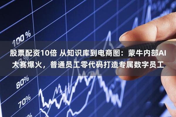 股票配资10倍 从知识库到电商图：蒙牛内部AI大赛爆火，普通员工零代码打造专属数字员工