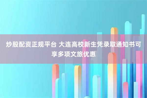 炒股配资正规平台 大连高校新生凭录取通知书可享多项文旅优惠