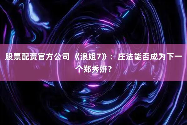 股票配资官方公司 《浪姐7》：庄法能否成为下一个郑秀妍？