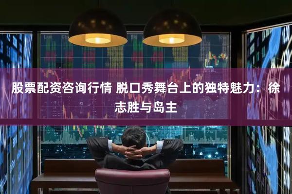 股票配资咨询行情 脱口秀舞台上的独特魅力：徐志胜与岛主