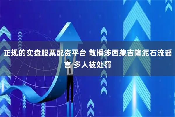 正规的实盘股票配资平台 散播涉西藏吉隆泥石流谣言 多人被处罚