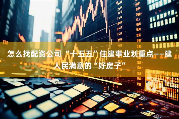怎么找配资公司 “十五五”住建事业划重点——建人民满意的“好房子”
