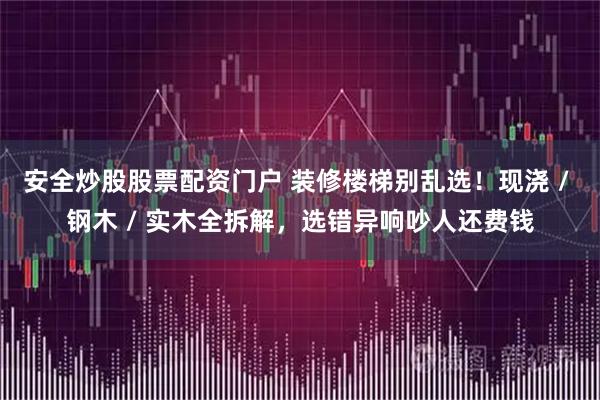 安全炒股股票配资门户 装修楼梯别乱选！现浇 / 钢木 / 实木全拆解，选错异响吵人还费钱