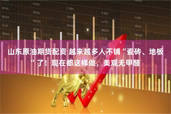 山东原油期货配资 越来越多人不铺“瓷砖、地板”了！现在都这样做，美观无甲醛