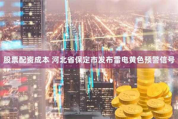 股票配资成本 河北省保定市发布雷电黄色预警信号