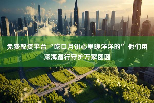 免费配资平台 “吃口月饼心里暖洋洋的” 他们用深海潜行守护万家团圆