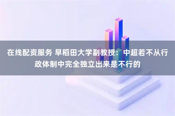 在线配资服务 早稻田大学副教授：中超若不从行政体制中完全独立出来是不行的