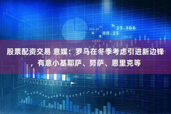 股票配资交易 意媒：罗马在冬季考虑引进新边锋，有意小基耶萨、努萨、恩里克等