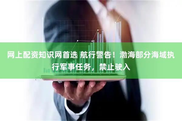 网上配资知识网首选 航行警告！渤海部分海域执行军事任务，禁止驶入