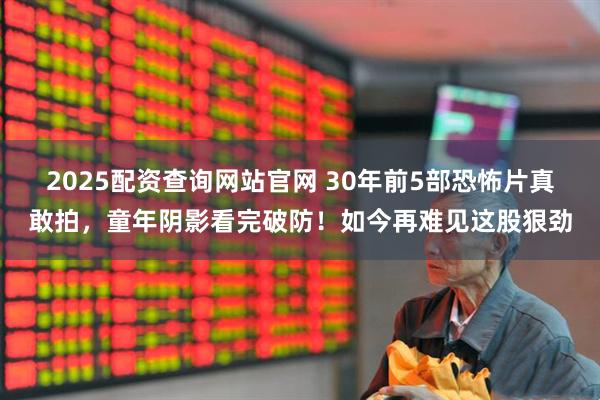 2025配资查询网站官网 30年前5部恐怖片真敢拍，童年阴影看完破防！如今再难见这股狠劲